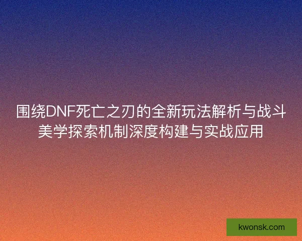 围绕DNF死亡之刃的全新玩法解析与战斗美学探索机制深度构建与实战应用