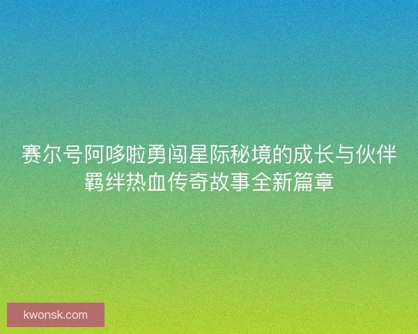 赛尔号阿哆啦勇闯星际秘境的成长与伙伴羁绊热血传奇故事全新篇章
