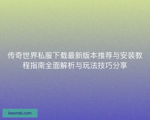 传奇世界私服下载最新版本推荐与安装教程指南全面解析与玩法技巧分享