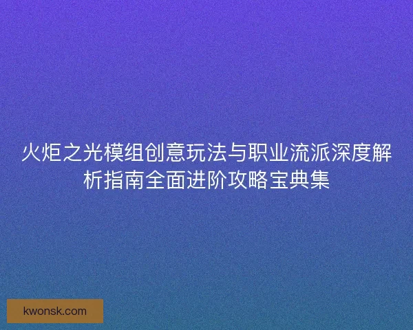 火炬之光模组创意玩法与职业流派深度解析指南全面进阶攻略宝典集