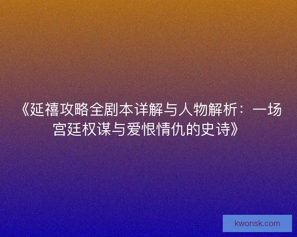 《延禧攻略全剧本详解与人物解析：一场宫廷权谋与爱恨情仇的史诗》